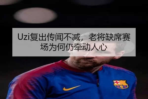 Uzi复出传闻不减，老将缺席赛场为何仍牵动人心