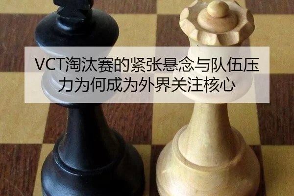 VCT淘汰赛的紧张悬念与队伍压力为何成为外界关注核心